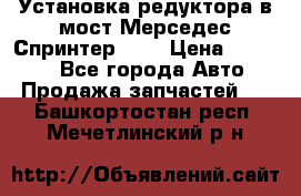 Установка редуктора в мост Мерседес Спринтер 906 › Цена ­ 99 000 - Все города Авто » Продажа запчастей   . Башкортостан респ.,Мечетлинский р-н